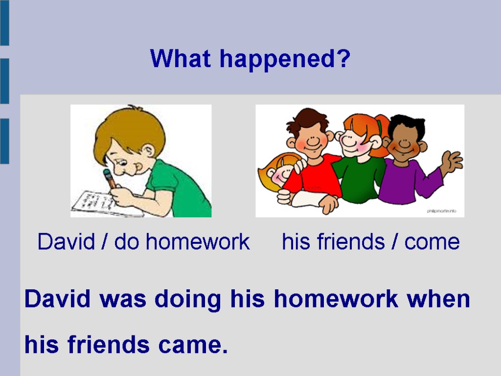 What happened? David was doing his homework when his friends came. David / do